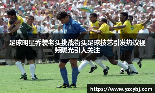 足球明星乔装老头挑战街头足球技艺引发热议视频曝光引人关注