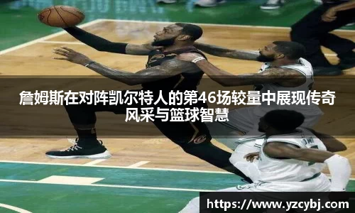 詹姆斯在对阵凯尔特人的第46场较量中展现传奇风采与篮球智慧