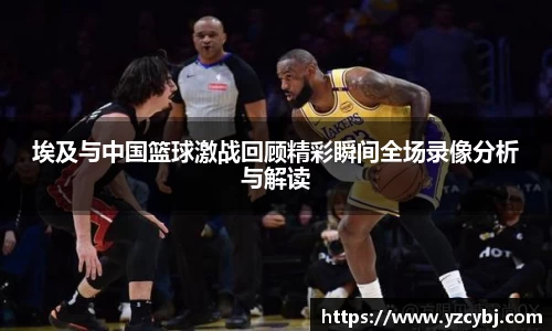 埃及与中国篮球激战回顾精彩瞬间全场录像分析与解读