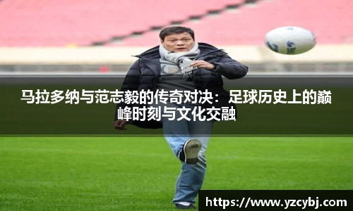 马拉多纳与范志毅的传奇对决：足球历史上的巅峰时刻与文化交融