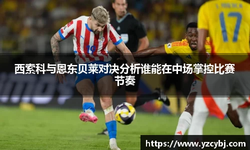西索科与恩东贝莱对决分析谁能在中场掌控比赛节奏