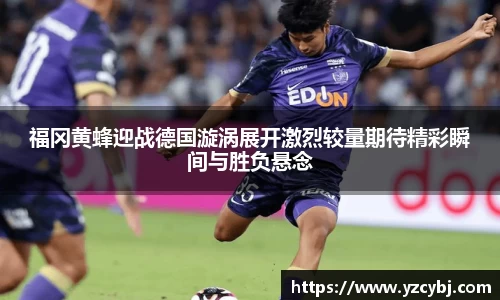 福冈黄蜂迎战德国漩涡展开激烈较量期待精彩瞬间与胜负悬念