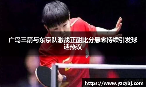 广岛三箭与东京队激战正酣比分悬念持续引发球迷热议