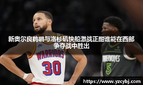 新奥尔良鹈鹕与洛杉矶快船激战正酣谁能在西部争夺战中胜出