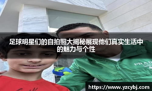足球明星们的自拍照大揭秘展现他们真实生活中的魅力与个性