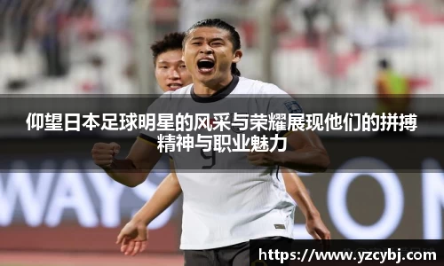 仰望日本足球明星的风采与荣耀展现他们的拼搏精神与职业魅力