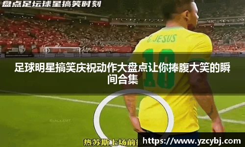 足球明星搞笑庆祝动作大盘点让你捧腹大笑的瞬间合集