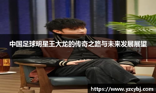 中国足球明星王大龙的传奇之路与未来发展展望