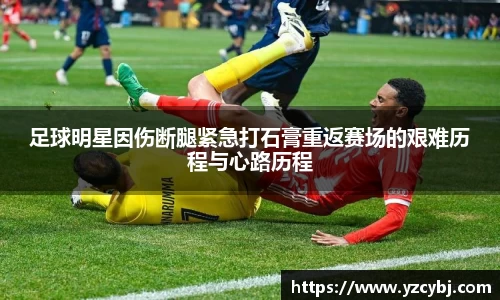 足球明星因伤断腿紧急打石膏重返赛场的艰难历程与心路历程